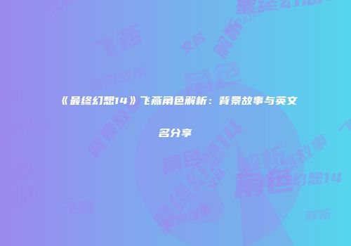 《最终幻想14》飞燕角色解析：背景故事与英文名分享