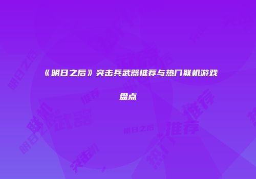 《明日之后》突击兵武器推荐与热门联机游戏盘点