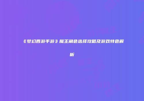 《梦幻西游手游》魔王角色选择攻略及游戏特色解析