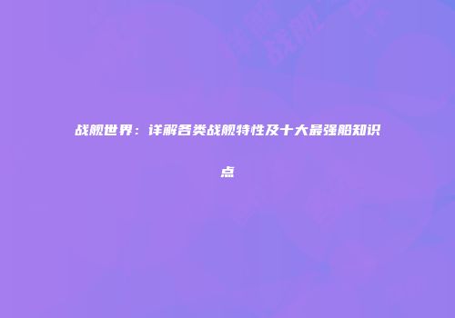 战舰世界：详解各类战舰特性及十大最强船知识点