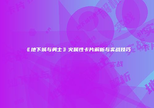 《地下城与勇士》火属性卡片解析与实战技巧