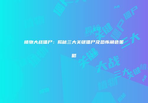 植物大战僵尸：揭秘三大关键僵尸及恐怖角色策略