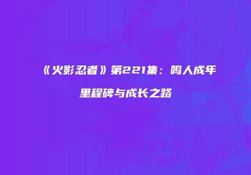 《火影忍者》第221集：鸣人成年里程碑与成长之路