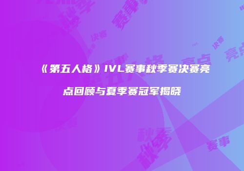 《第五人格》IVL赛事秋季赛决赛亮点回顾与夏季赛冠军揭晓