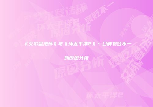 《艾尔登法环》与《环太平洋2》：口碑褒贬不一的原因分析