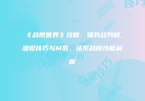 《战舰世界》攻略：强势战列舰、潜艇技巧与M系、法系战舰性能解析