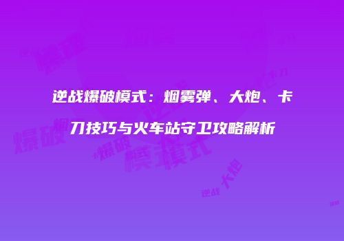 逆战爆破模式：烟雾弹、大炮、卡刀技巧与火车站守卫攻略解析