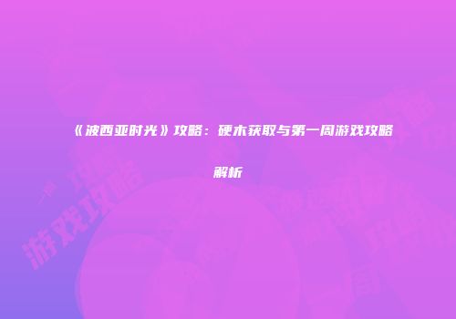 《波西亚时光》攻略：硬木获取与第一周游戏攻略解析