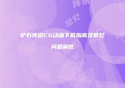 炉石传说CG动画下载指南及常见问题解答