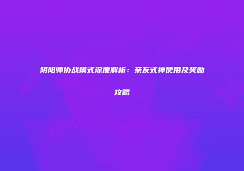 阴阳师协战模式深度解析：亲友式神使用及奖励攻略