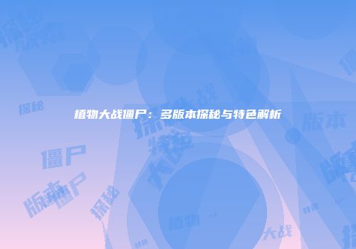 植物大战僵尸：多版本探秘与特色解析