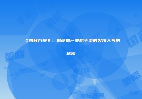 《明日方舟》：揭秘国产策略手游的火爆人气的秘密