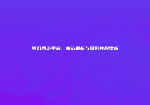 梦幻西游手游：蜡泣解析与精彩片段赏析