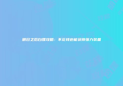 明日之后白嫖攻略：不花钱也能获得强力装备
