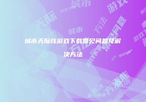 城市天际线游戏下载常见问题及解决方法