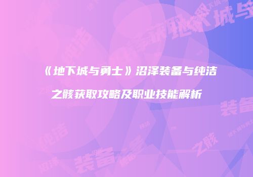 《地下城与勇士》沼泽装备与纯洁之骸获取攻略及职业技能解析