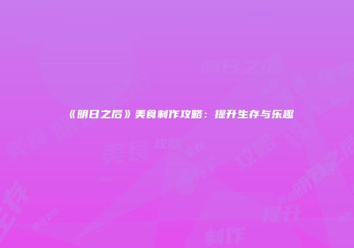《明日之后》美食制作攻略：提升生存与乐趣