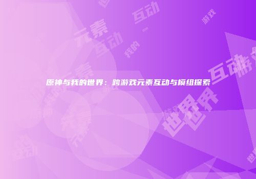 原神与我的世界：跨游戏元素互动与模组探索