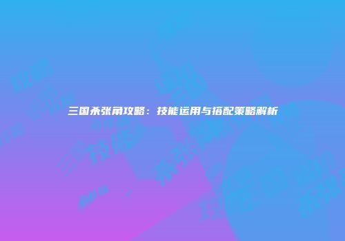 三国杀张角攻略：技能运用与搭配策略解析