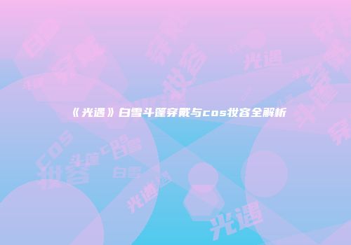 《光遇》白雪斗篷穿戴与cos妆容全解析