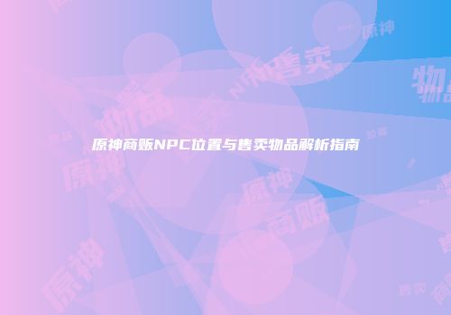 原神商贩NPC位置与售卖物品解析指南