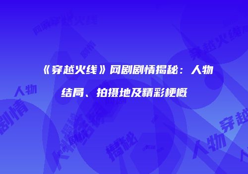 《穿越火线》网剧剧情揭秘：人物结局、拍摄地及精彩梗概