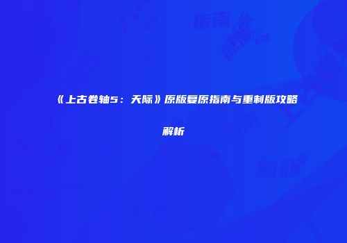 《上古卷轴5：天际》原版复原指南与重制版攻略解析