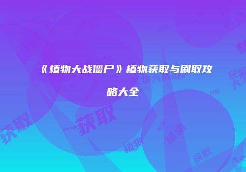 《植物大战僵尸》植物获取与刷取攻略大全