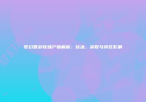梦幻西游牧场产物解析：玩法、获取与转区影响