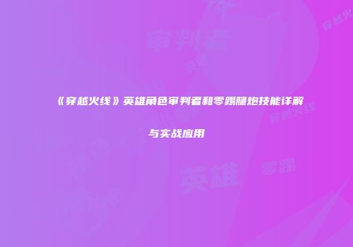 《穿越火线》英雄角色审判者和零踢腿炮技能详解与实战应用