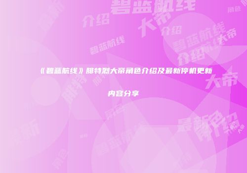 《碧蓝航线》腓特烈大帝角色介绍及最新停机更新内容分享