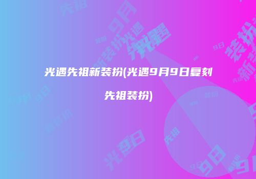 光遇先祖新装扮(光遇9月9日复刻先祖装扮)