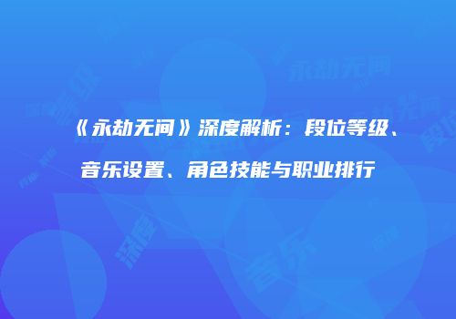 《永劫无间》深度解析：段位等级、音乐设置、角色技能与职业排行