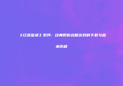 《红色警戒》系列：经典即时战略游戏的下载与版本历程