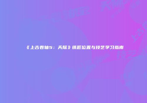 《上古卷轴5：天际》铁匠位置与技艺学习指南