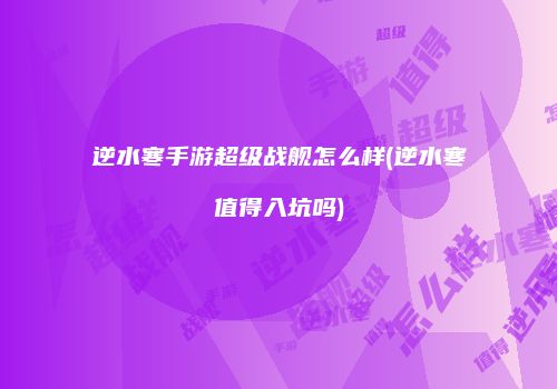 逆水寒手游超级战舰怎么样(逆水寒值得入坑吗)