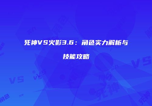 死神VS火影3.6：角色实力解析与技能攻略