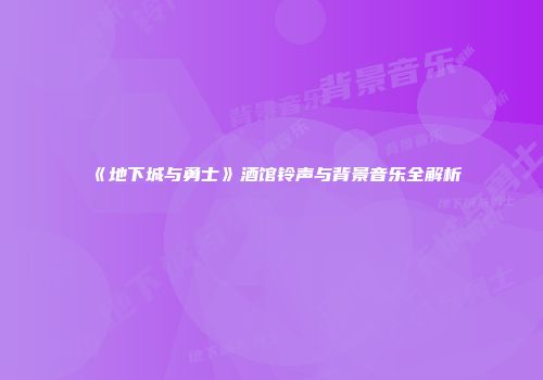 《地下城与勇士》酒馆铃声与背景音乐全解析