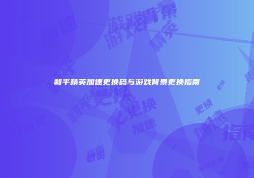 和平精英加速更换码与游戏背景更换指南