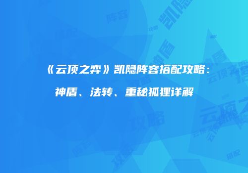 《云顶之弈》凯隐阵容搭配攻略：神盾、法转、重秘狐狸详解