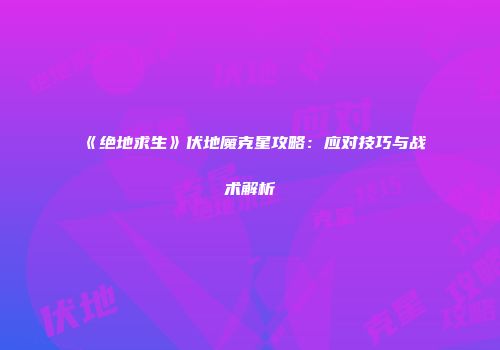 《绝地求生》伏地魔克星攻略：应对技巧与战术解析