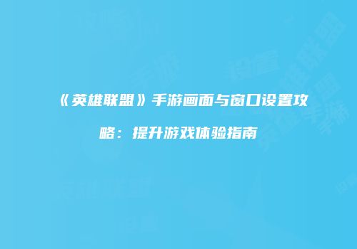《英雄联盟》手游画面与窗口设置攻略：提升游戏体验指南