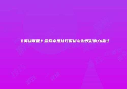 《英雄联盟》亚索穿墙技巧解析与游戏影响力探讨