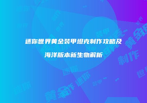 迷你世界黄金装甲坦克制作攻略及海洋版本新生物解析