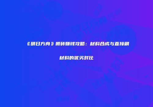 《明日方舟》搬砖赚钱攻略：材料合成与直接刷材料的优劣对比