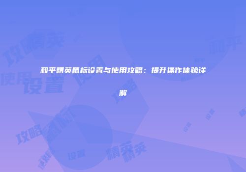和平精英鼠标设置与使用攻略：提升操作体验详解