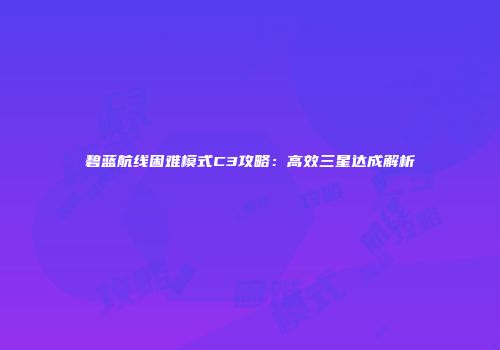碧蓝航线困难模式C3攻略：高效三星达成解析