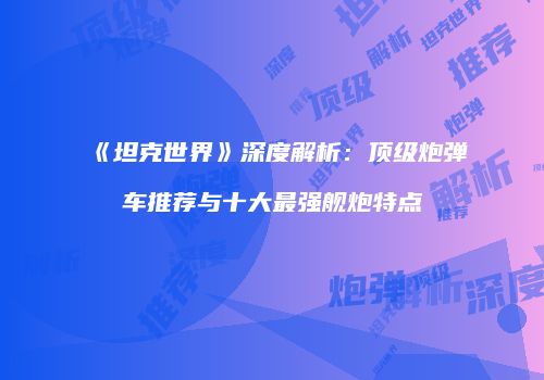 《坦克世界》深度解析：顶级炮弹车推荐与十大最强舰炮特点