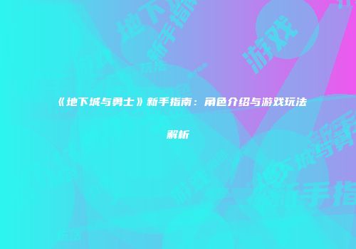 《地下城与勇士》新手指南：角色介绍与游戏玩法解析