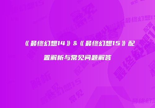 《最终幻想14》&《最终幻想15》配置解析与常见问题解答